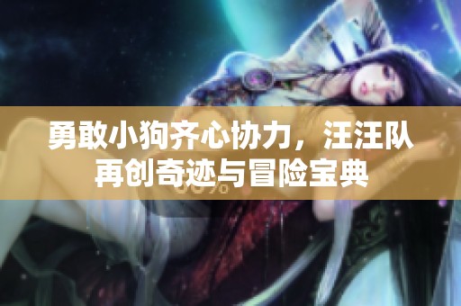 勇敢小狗齐心协力，汪汪队再创奇迹与冒险宝典