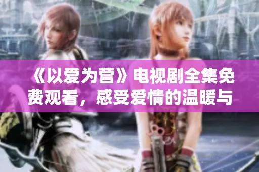 《以爱为营》电视剧全集免费观看，感受爱情的温暖与力量