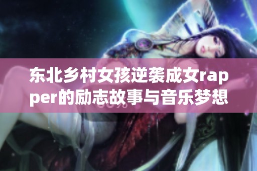 东北乡村女孩逆袭成女rapper的励志故事与音乐梦想