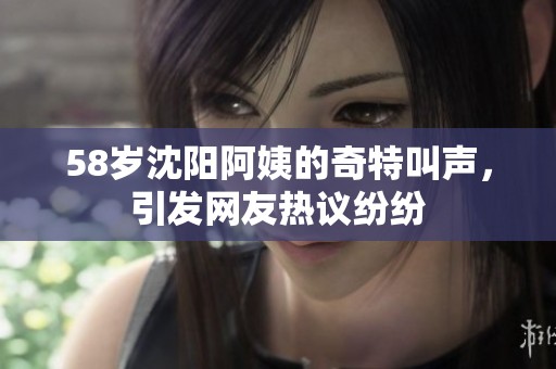 58岁沈阳阿姨的奇特叫声，引发网友热议纷纷