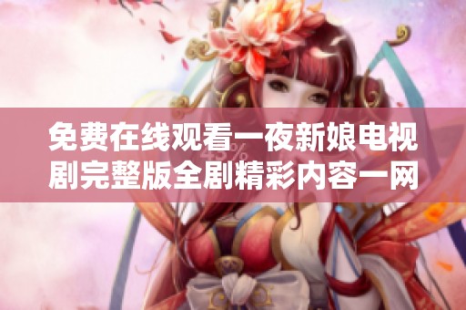 免费在线观看一夜新娘电视剧完整版全剧精彩内容一网打尽