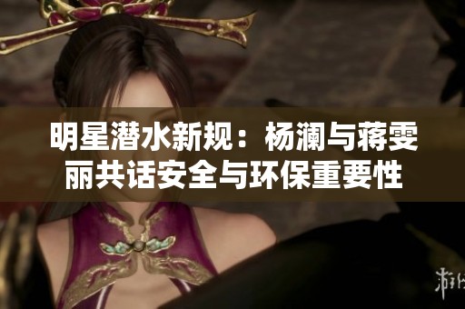 明星潜水新规：杨澜与蒋雯丽共话安全与环保重要性