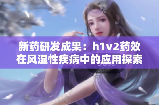 新药研发成果：h1v2药效在风湿性疾病中的应用探索