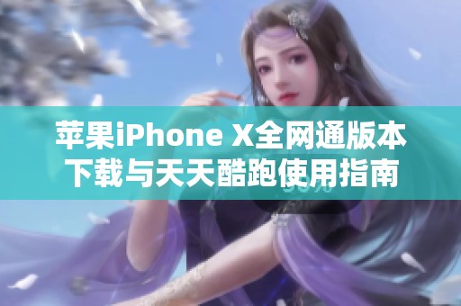 苹果iPhone X全网通版本下载与天天酷跑使用指南