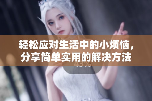 轻松应对生活中的小烦恼，分享简单实用的解决方法