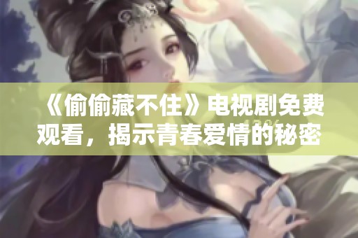 《偷偷藏不住》电视剧免费观看，揭示青春爱情的秘密与成长