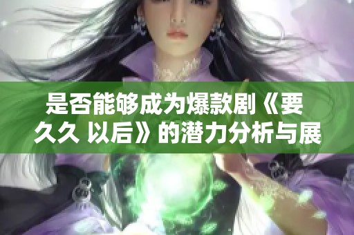 是否能够成为爆款剧《要 久久 以后》的潜力分析与展望