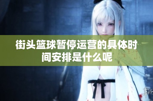 街头篮球暂停运营的具体时间安排是什么呢