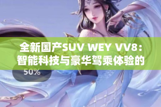 全新国产SUV WEY VV8：智能科技与豪华驾乘体验的完美结合