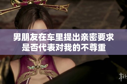 男朋友在车里提出亲密要求是否代表对我的不尊重
