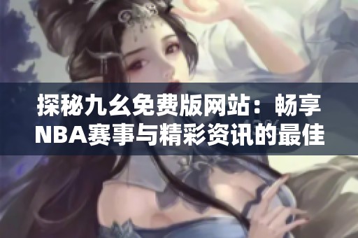 探秘九幺免费版网站：畅享NBA赛事与精彩资讯的最佳去处