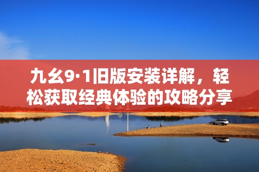 九幺9·1旧版安装详解，轻松获取经典体验的攻略分享