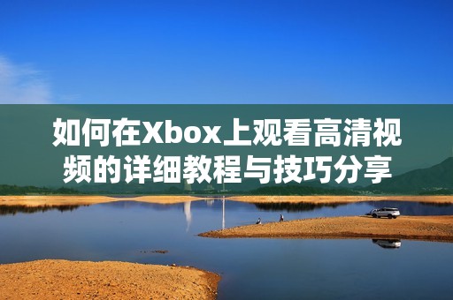 如何在Xbox上观看高清视频的详细教程与技巧分享