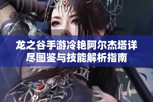 龙之谷手游冷艳阿尔杰塔详尽图鉴与技能解析指南