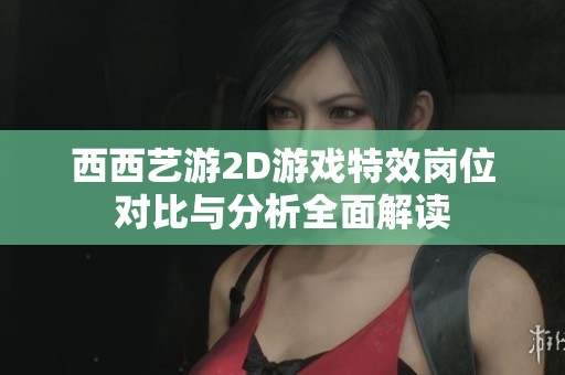 西西艺游2D游戏特效岗位对比与分析全面解读