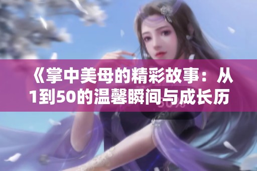 《掌中美母的精彩故事：从1到50的温馨瞬间与成长历程》