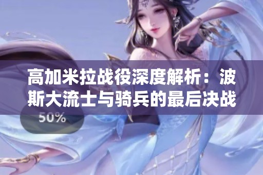 高加米拉战役深度解析：波斯大流士与骑兵的最后决战