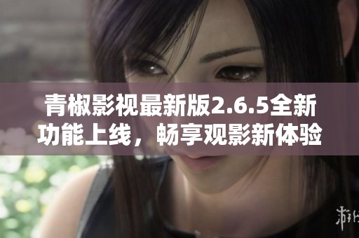青椒影视最新版2.6.5全新功能上线，畅享观影新体验