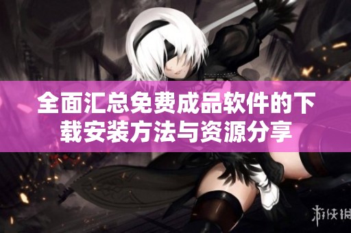 全面汇总免费成品软件的下载安装方法与资源分享