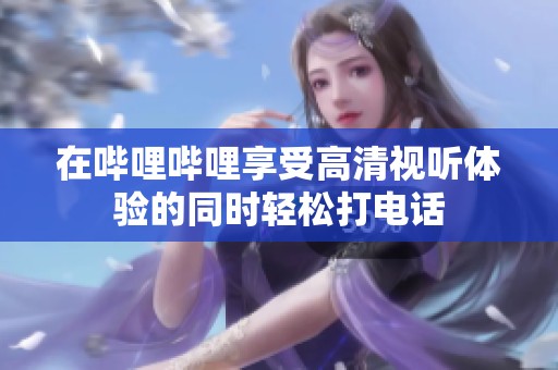 在哔哩哔哩享受高清视听体验的同时轻松打电话