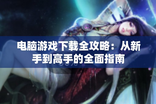 电脑游戏下载全攻略：从新手到高手的全面指南