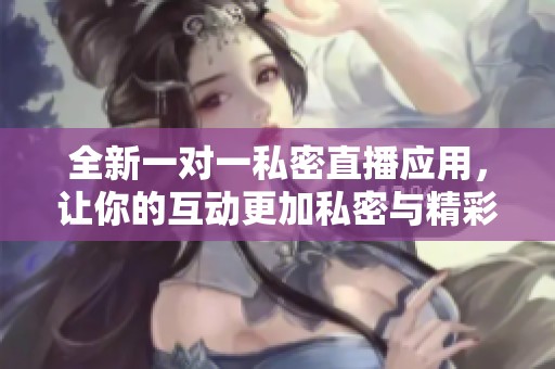 全新一对一私密直播应用，让你的互动更加私密与精彩