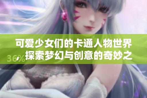 可爱少女们的卡通人物世界，探索梦幻与创意的奇妙之旅