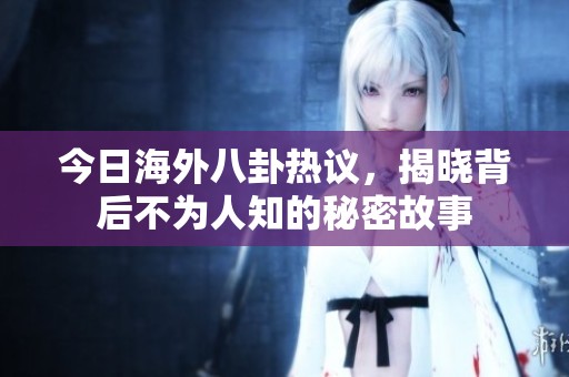今日海外八卦热议，揭晓背后不为人知的秘密故事
