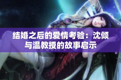 结婚之后的爱情考验：沈倾与温教授的故事启示