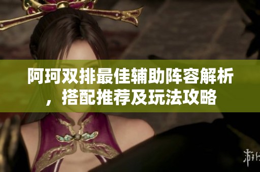 阿珂双排最佳辅助阵容解析，搭配推荐及玩法攻略