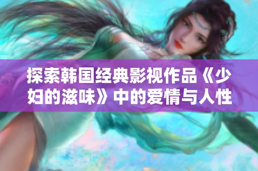 探索韩国经典影视作品《少妇的滋味》中的爱情与人性深度