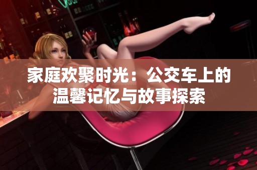 家庭欢聚时光：公交车上的温馨记忆与故事探索