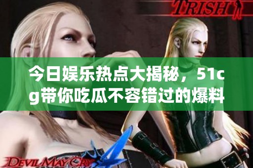 今日娱乐热点大揭秘，51cg带你吃瓜不容错过的爆料！