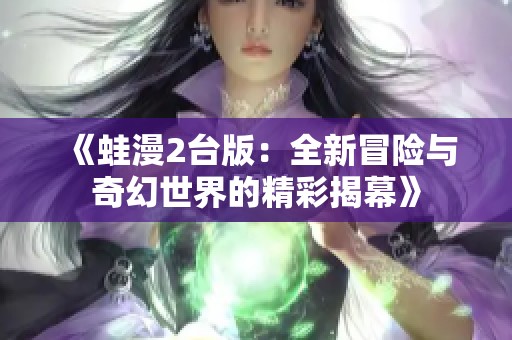 《蛙漫2台版：全新冒险与奇幻世界的精彩揭幕》