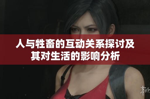 人与牲畜的互动关系探讨及其对生活的影响分析