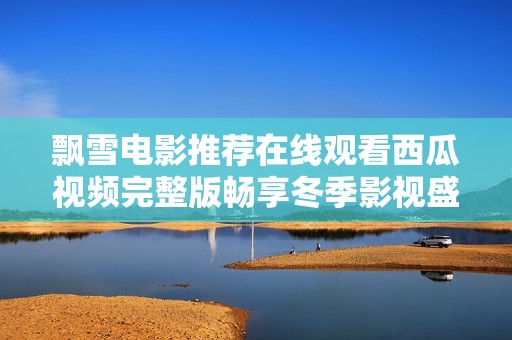 飘雪电影推荐在线观看西瓜视频完整版畅享冬季影视盛宴