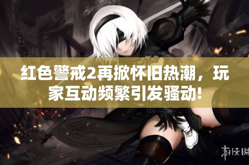 红色警戒2再掀怀旧热潮，玩家互动频繁引发骚动!