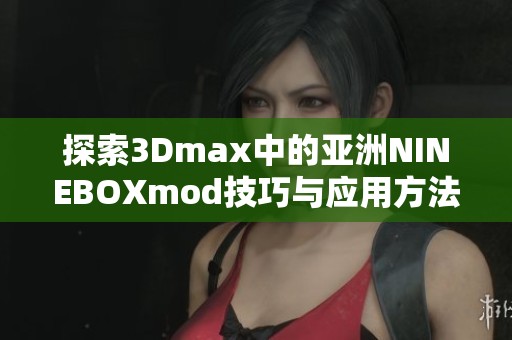 探索3Dmax中的亚洲NINEBOXmod技巧与应用方法