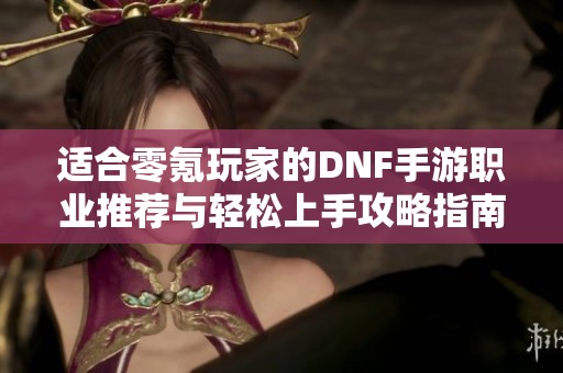适合零氪玩家的DNF手游职业推荐与轻松上手攻略指南