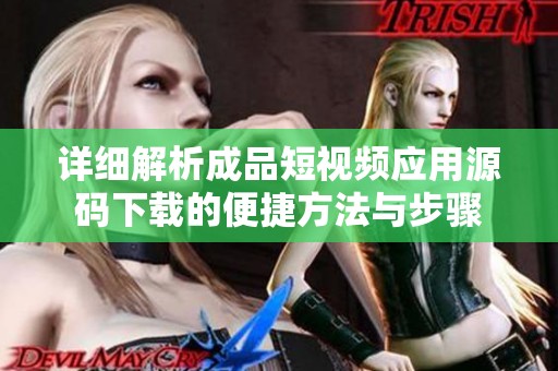 详细解析成品短视频应用源码下载的便捷方法与步骤