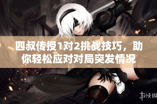 四叔传授1对2挑战技巧，助你轻松应对对局突发情况