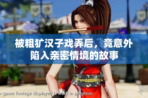 被粗犷汉子戏弄后，竟意外陷入亲密情境的故事
