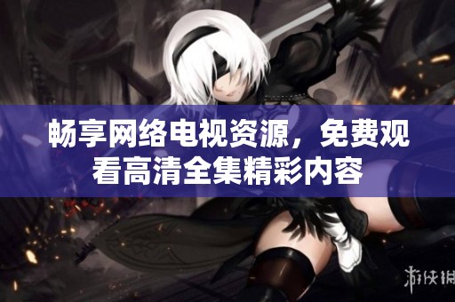 畅享网络电视资源，免费观看高清全集精彩内容