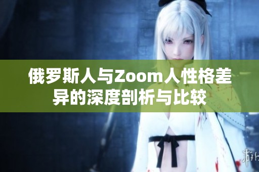 俄罗斯人与Zoom人性格差异的深度剖析与比较