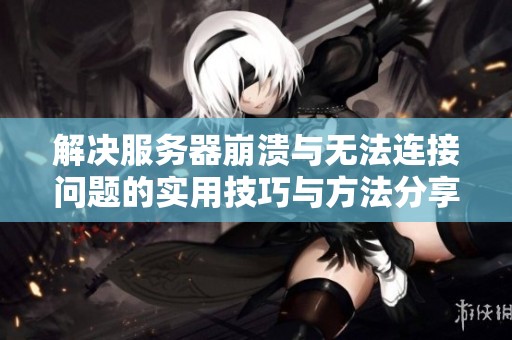 解决服务器崩溃与无法连接问题的实用技巧与方法分享