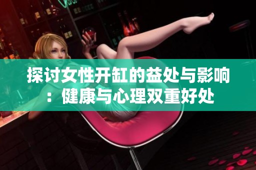 探讨女性开缸的益处与影响：健康与心理双重好处