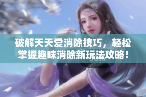 破解天天爱消除技巧，轻松掌握趣味消除新玩法攻略！