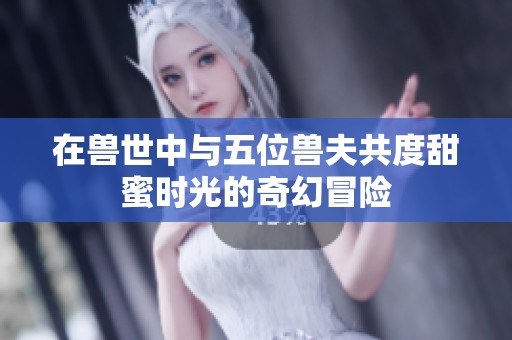 在兽世中与五位兽夫共度甜蜜时光的奇幻冒险