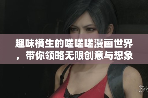 趣味横生的嗟嗟嗟漫画世界，带你领略无限创意与想象力