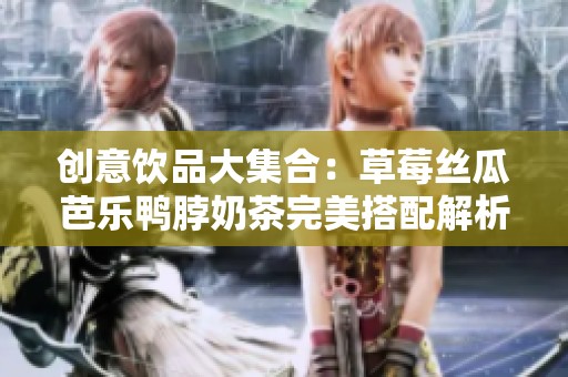 创意饮品大集合：草莓丝瓜芭乐鸭脖奶茶完美搭配解析